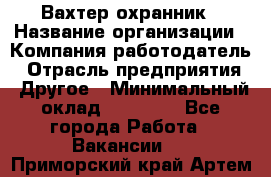 Вахтер-охранник › Название организации ­ Компания-работодатель › Отрасль предприятия ­ Другое › Минимальный оклад ­ 18 000 - Все города Работа » Вакансии   . Приморский край,Артем г.